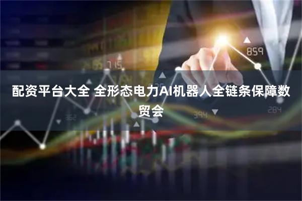 配资平台大全 全形态电力AI机器人全链条保障数贸会