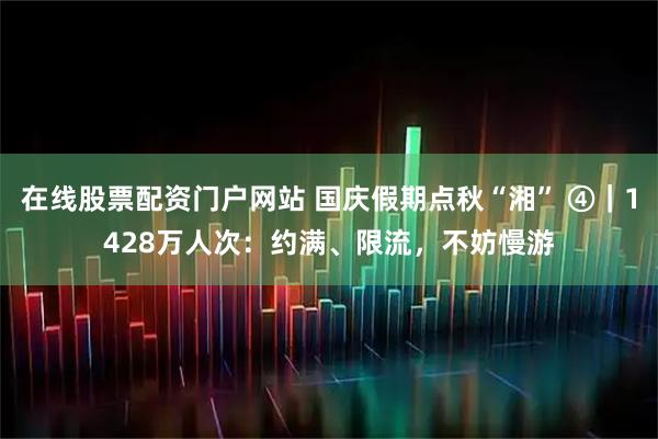 在线股票配资门户网站 国庆假期点秋“湘” ④｜1428万人次：约满、限流，不妨慢游