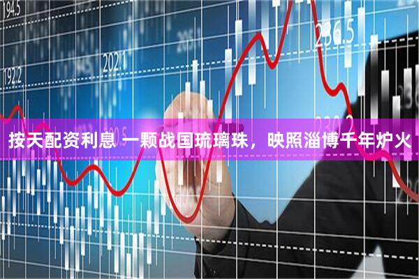 按天配资利息 一颗战国琉璃珠，映照淄博千年炉火